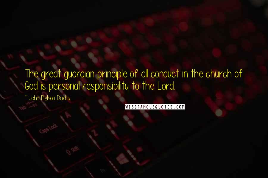John Nelson Darby Quotes: The great guardian principle of all conduct in the church of God is personal responsibility to the Lord.