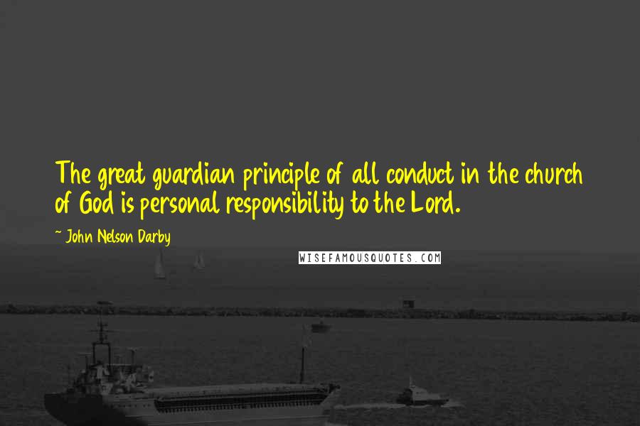 John Nelson Darby Quotes: The great guardian principle of all conduct in the church of God is personal responsibility to the Lord.