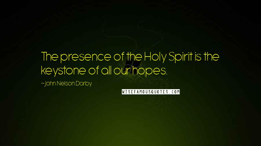 John Nelson Darby Quotes: The presence of the Holy Spirit is the keystone of all our hopes.