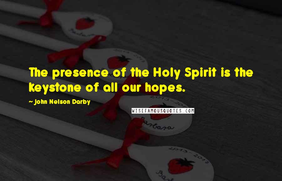 John Nelson Darby Quotes: The presence of the Holy Spirit is the keystone of all our hopes.
