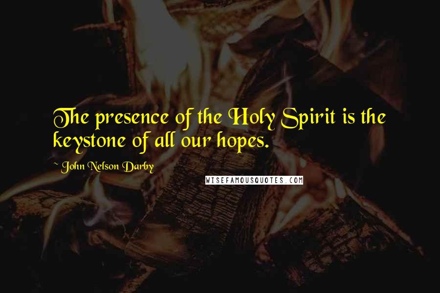 John Nelson Darby Quotes: The presence of the Holy Spirit is the keystone of all our hopes.