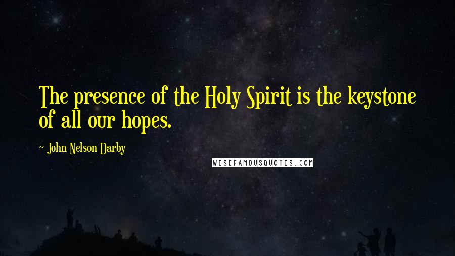 John Nelson Darby Quotes: The presence of the Holy Spirit is the keystone of all our hopes.