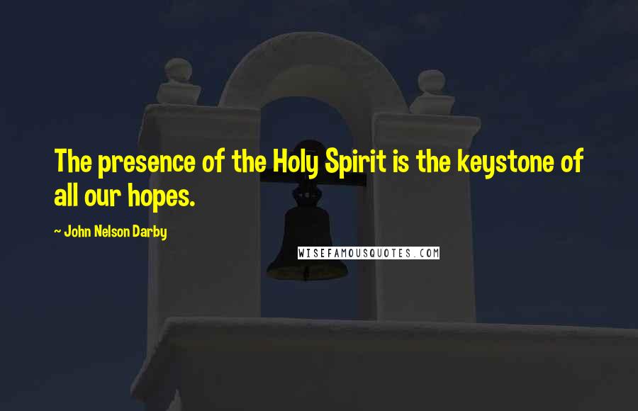 John Nelson Darby Quotes: The presence of the Holy Spirit is the keystone of all our hopes.