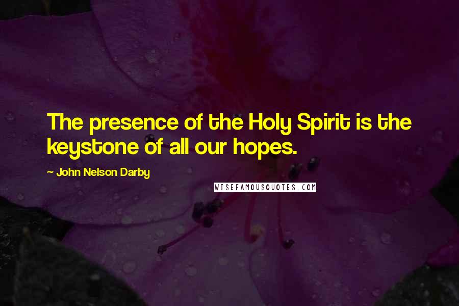 John Nelson Darby Quotes: The presence of the Holy Spirit is the keystone of all our hopes.