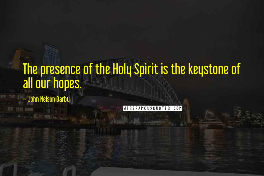 John Nelson Darby Quotes: The presence of the Holy Spirit is the keystone of all our hopes.