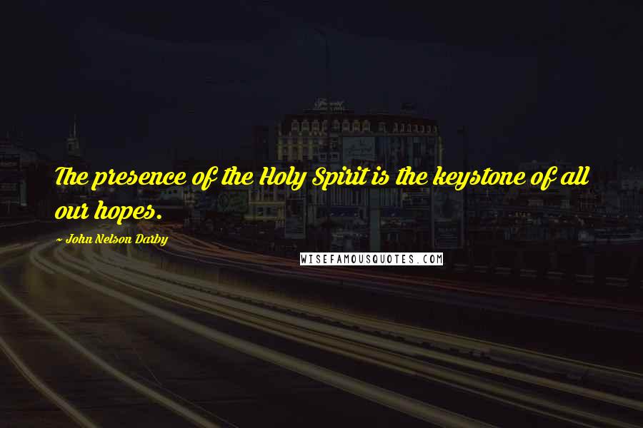 John Nelson Darby Quotes: The presence of the Holy Spirit is the keystone of all our hopes.