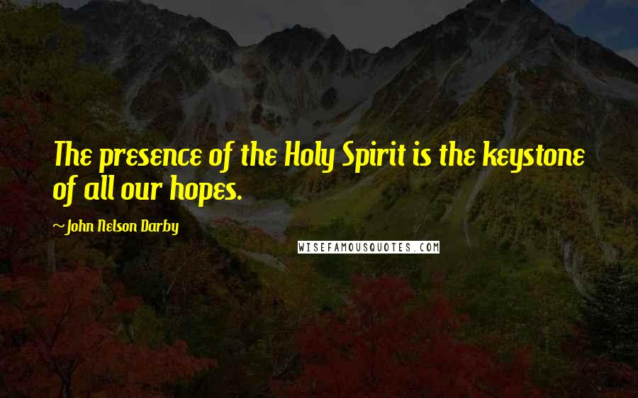 John Nelson Darby Quotes: The presence of the Holy Spirit is the keystone of all our hopes.