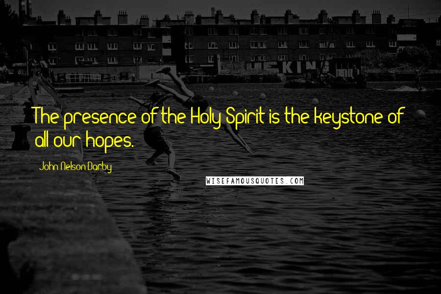 John Nelson Darby Quotes: The presence of the Holy Spirit is the keystone of all our hopes.