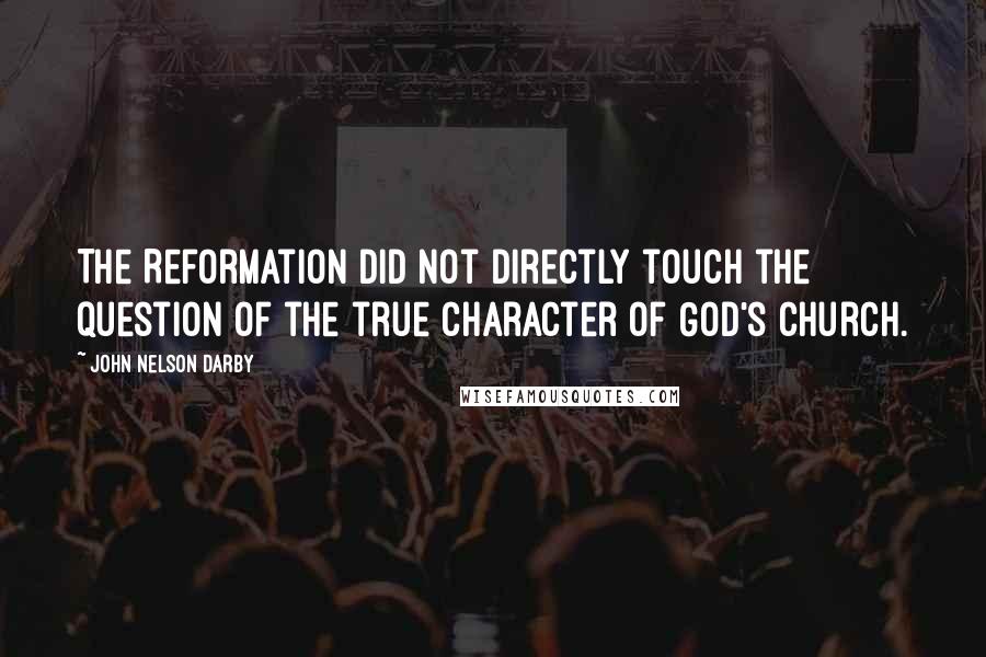 John Nelson Darby Quotes: The Reformation did not directly touch the question of the true character of God's church.