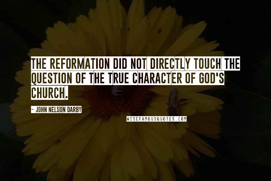 John Nelson Darby Quotes: The Reformation did not directly touch the question of the true character of God's church.