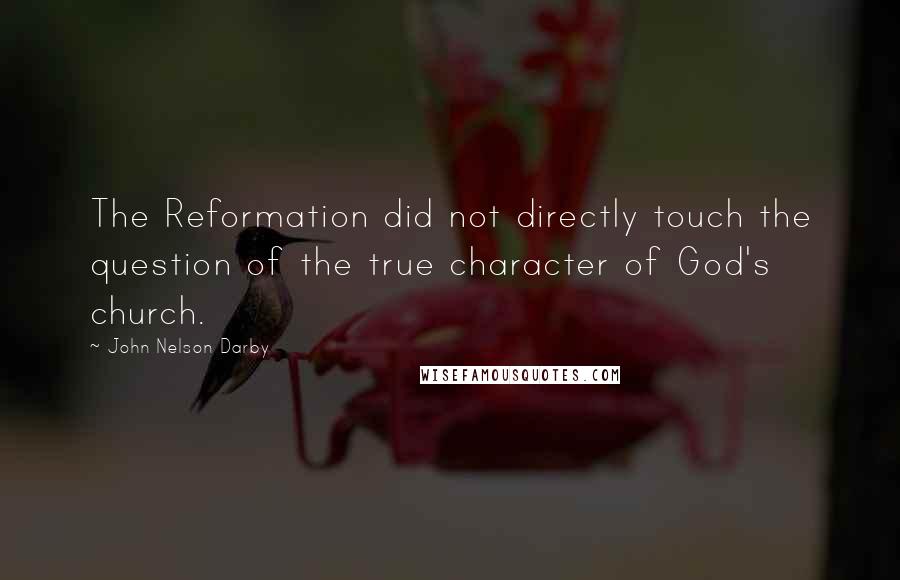 John Nelson Darby Quotes: The Reformation did not directly touch the question of the true character of God's church.