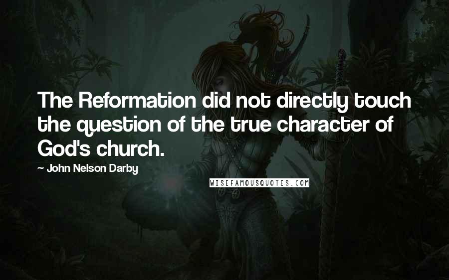 John Nelson Darby Quotes: The Reformation did not directly touch the question of the true character of God's church.