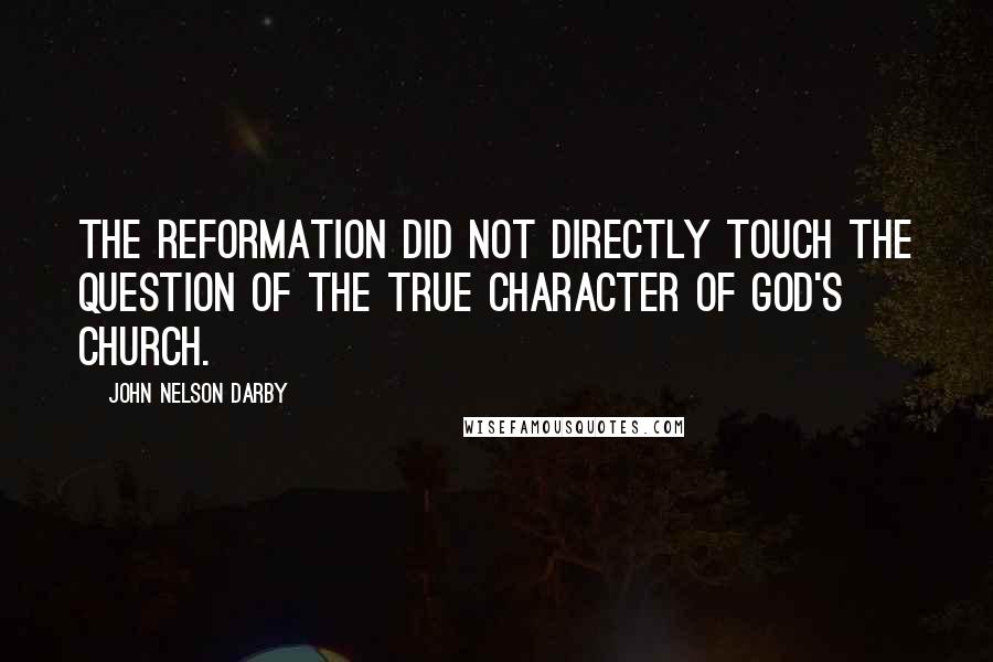 John Nelson Darby Quotes: The Reformation did not directly touch the question of the true character of God's church.