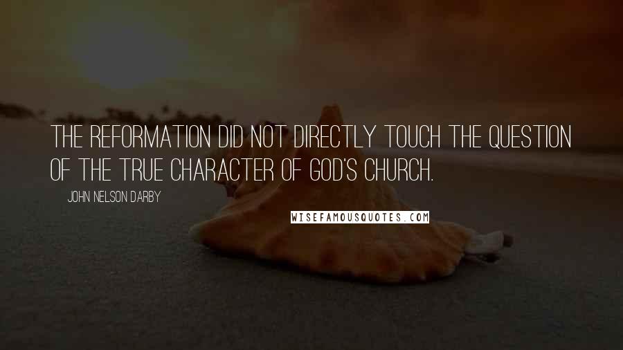 John Nelson Darby Quotes: The Reformation did not directly touch the question of the true character of God's church.