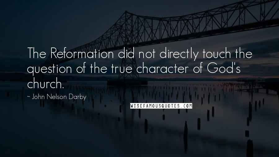 John Nelson Darby Quotes: The Reformation did not directly touch the question of the true character of God's church.