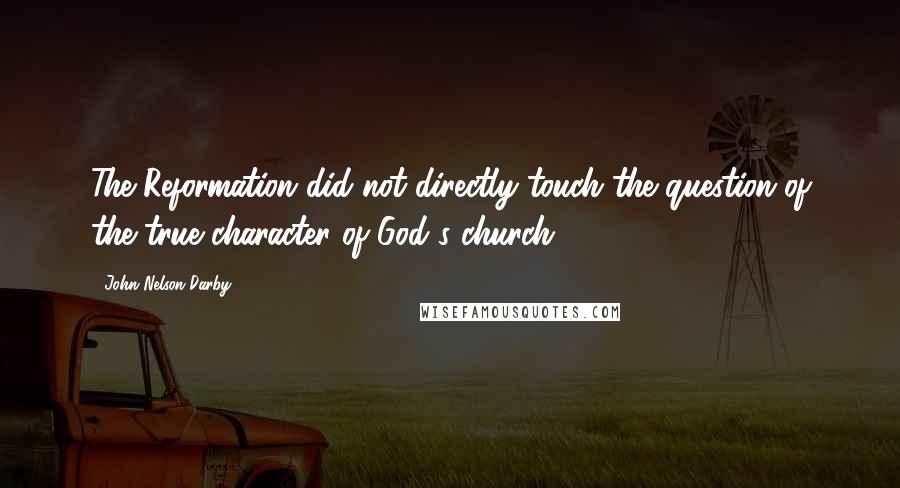 John Nelson Darby Quotes: The Reformation did not directly touch the question of the true character of God's church.