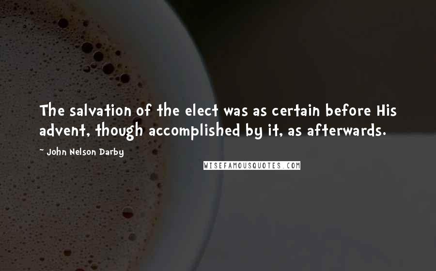 John Nelson Darby Quotes: The salvation of the elect was as certain before His advent, though accomplished by it, as afterwards.