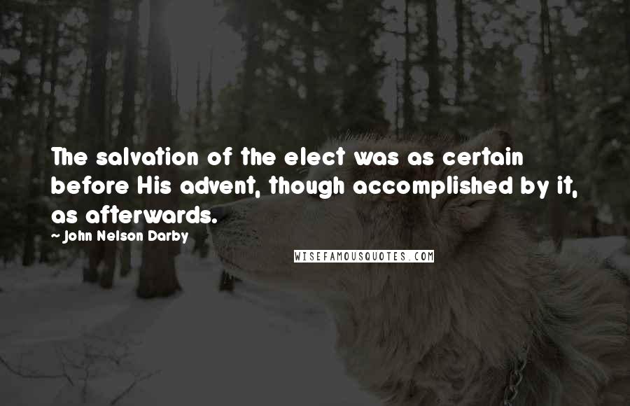 John Nelson Darby Quotes: The salvation of the elect was as certain before His advent, though accomplished by it, as afterwards.