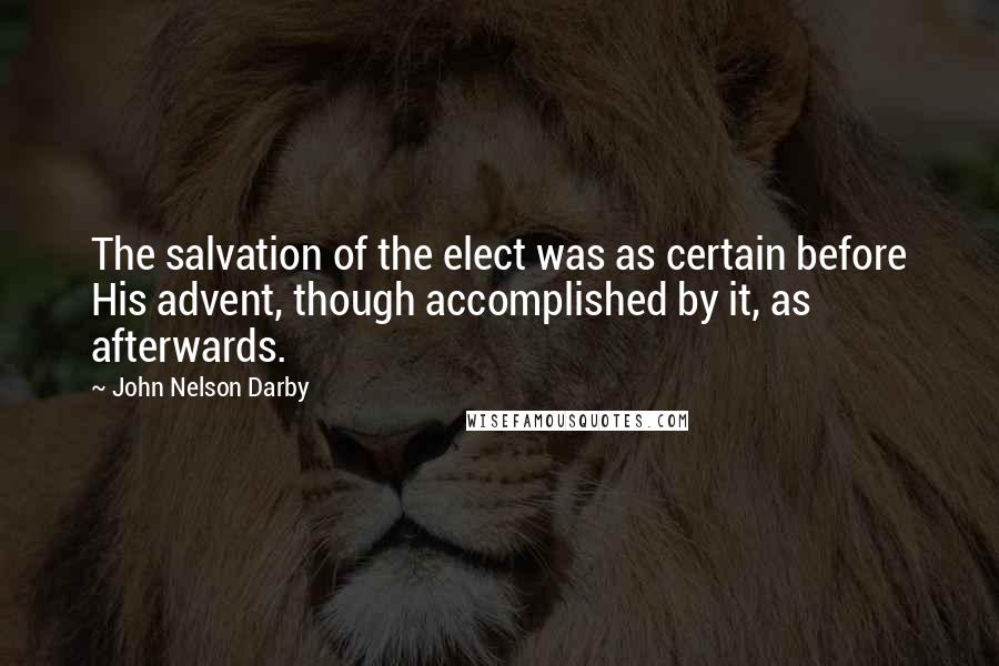 John Nelson Darby Quotes: The salvation of the elect was as certain before His advent, though accomplished by it, as afterwards.