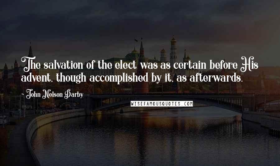 John Nelson Darby Quotes: The salvation of the elect was as certain before His advent, though accomplished by it, as afterwards.