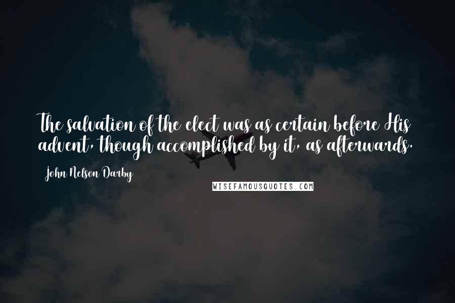 John Nelson Darby Quotes: The salvation of the elect was as certain before His advent, though accomplished by it, as afterwards.