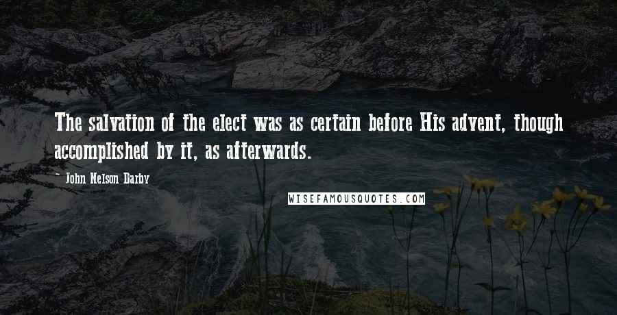 John Nelson Darby Quotes: The salvation of the elect was as certain before His advent, though accomplished by it, as afterwards.