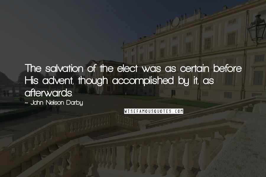 John Nelson Darby Quotes: The salvation of the elect was as certain before His advent, though accomplished by it, as afterwards.