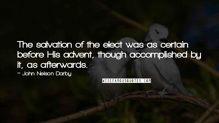 John Nelson Darby Quotes: The salvation of the elect was as certain before His advent, though accomplished by it, as afterwards.