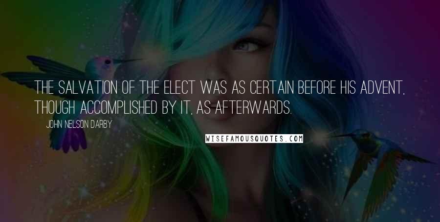 John Nelson Darby Quotes: The salvation of the elect was as certain before His advent, though accomplished by it, as afterwards.