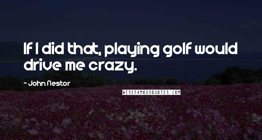 John Nestor Quotes: If I did that, playing golf would drive me crazy.