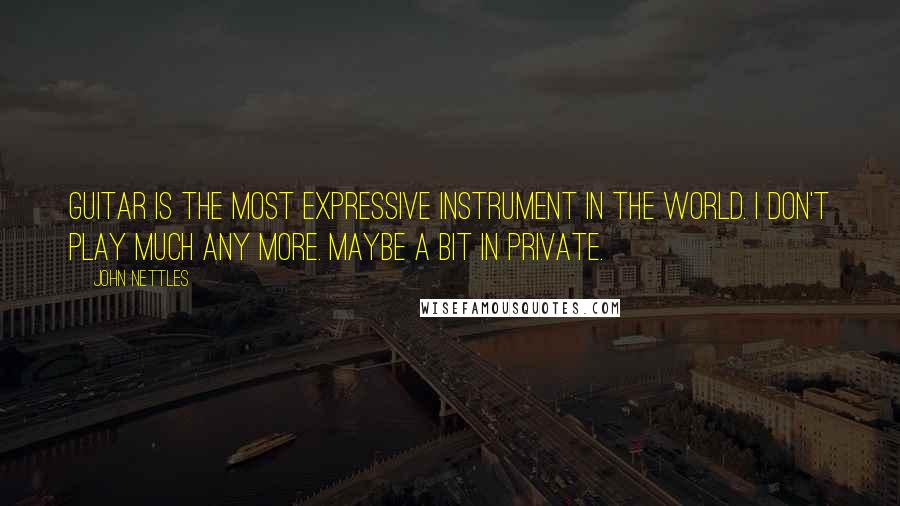 John Nettles Quotes: Guitar is the most expressive instrument in the world. I don't play much any more. Maybe a bit in private.