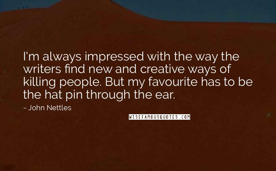 John Nettles Quotes: I'm always impressed with the way the writers find new and creative ways of killing people. But my favourite has to be the hat pin through the ear.