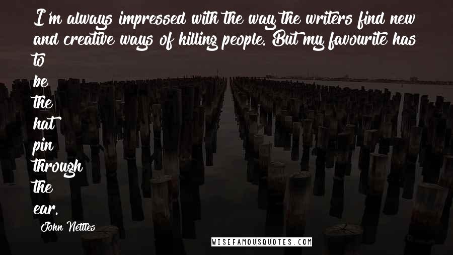 John Nettles Quotes: I'm always impressed with the way the writers find new and creative ways of killing people. But my favourite has to be the hat pin through the ear.