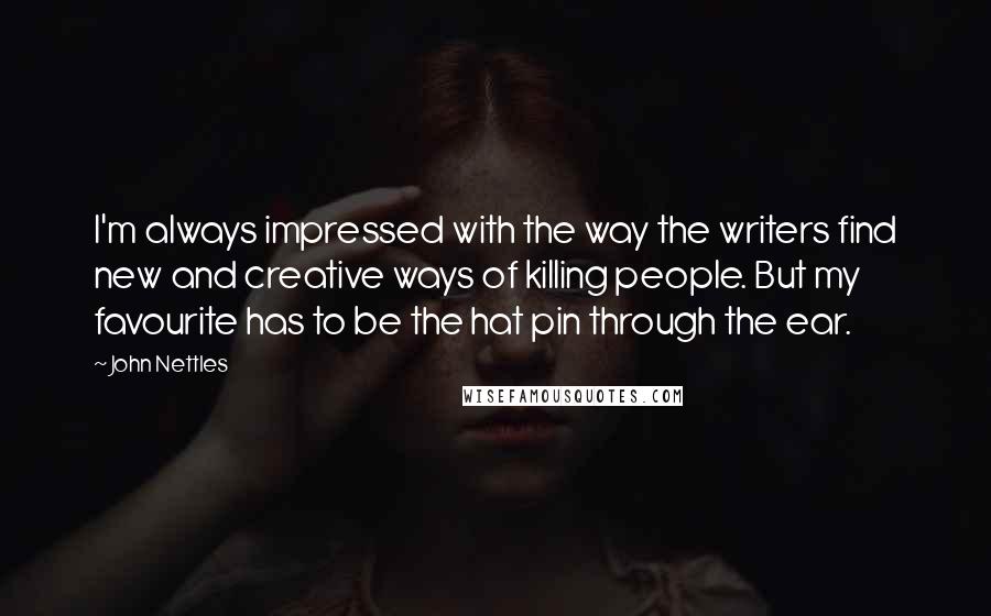 John Nettles Quotes: I'm always impressed with the way the writers find new and creative ways of killing people. But my favourite has to be the hat pin through the ear.