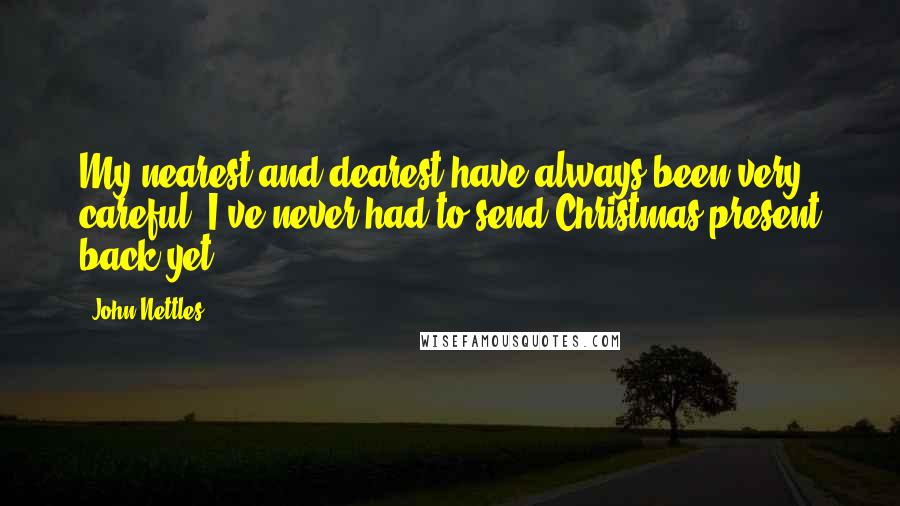 John Nettles Quotes: My nearest and dearest have always been very careful. I've never had to send Christmas present back yet.