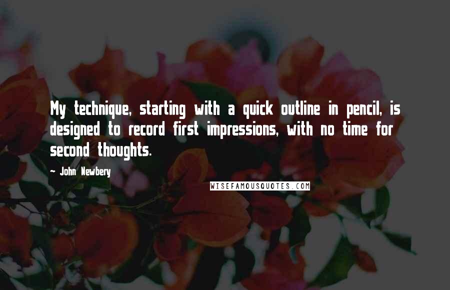 John Newbery Quotes: My technique, starting with a quick outline in pencil, is designed to record first impressions, with no time for second thoughts.