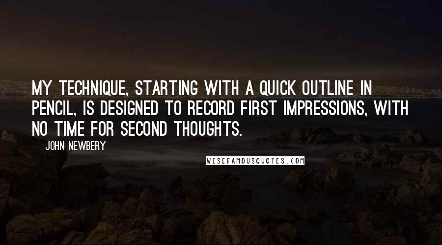 John Newbery Quotes: My technique, starting with a quick outline in pencil, is designed to record first impressions, with no time for second thoughts.