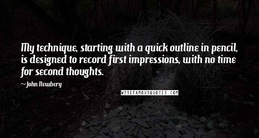 John Newbery Quotes: My technique, starting with a quick outline in pencil, is designed to record first impressions, with no time for second thoughts.