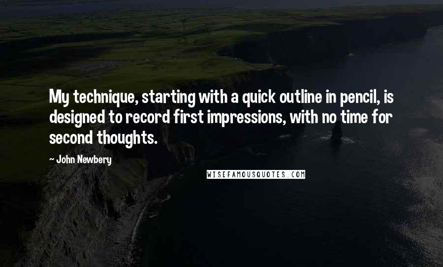 John Newbery Quotes: My technique, starting with a quick outline in pencil, is designed to record first impressions, with no time for second thoughts.