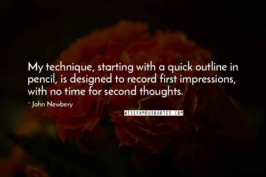 John Newbery Quotes: My technique, starting with a quick outline in pencil, is designed to record first impressions, with no time for second thoughts.