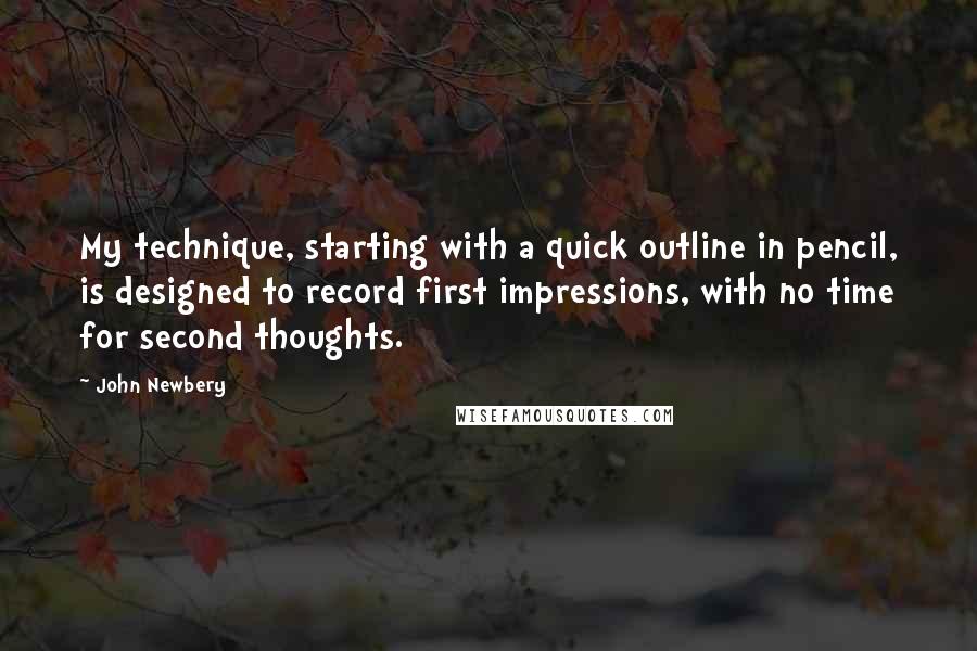 John Newbery Quotes: My technique, starting with a quick outline in pencil, is designed to record first impressions, with no time for second thoughts.