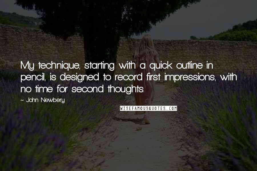 John Newbery Quotes: My technique, starting with a quick outline in pencil, is designed to record first impressions, with no time for second thoughts.