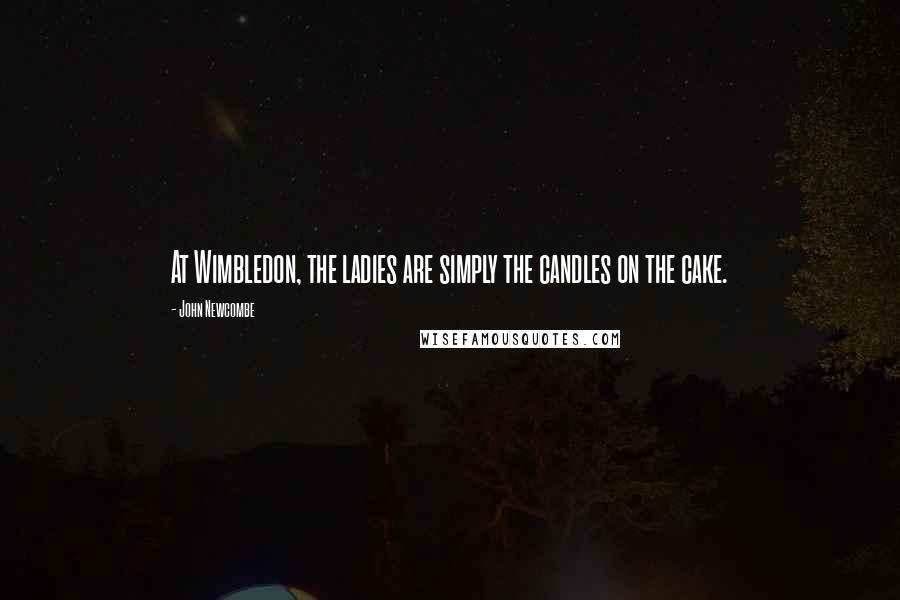 John Newcombe Quotes: At Wimbledon, the ladies are simply the candles on the cake.