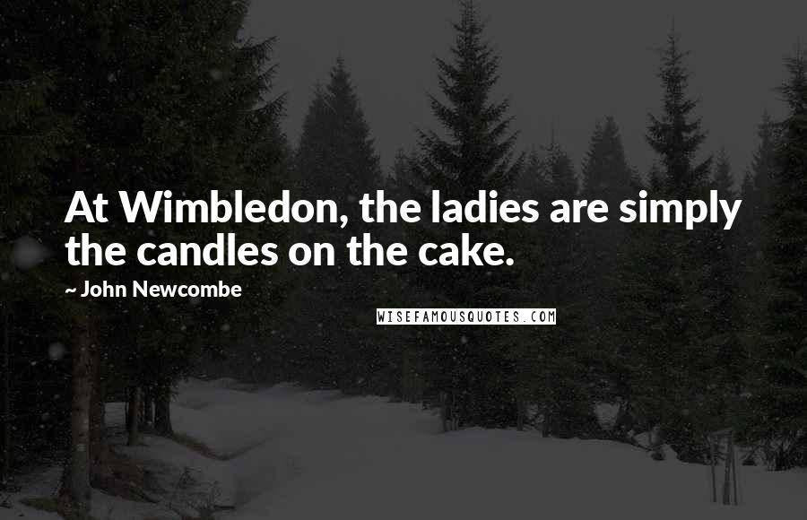 John Newcombe Quotes: At Wimbledon, the ladies are simply the candles on the cake.