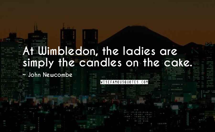 John Newcombe Quotes: At Wimbledon, the ladies are simply the candles on the cake.