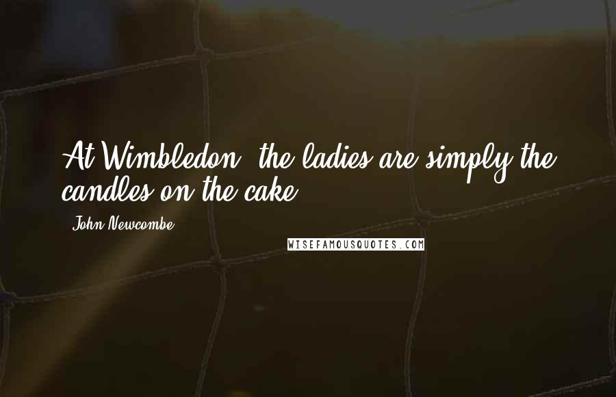 John Newcombe Quotes: At Wimbledon, the ladies are simply the candles on the cake.