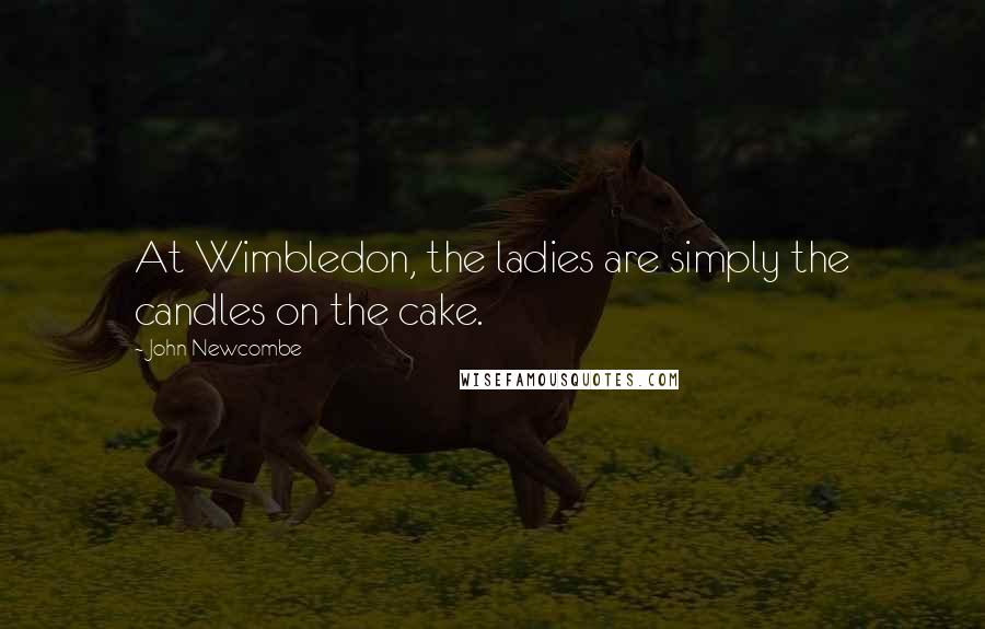 John Newcombe Quotes: At Wimbledon, the ladies are simply the candles on the cake.