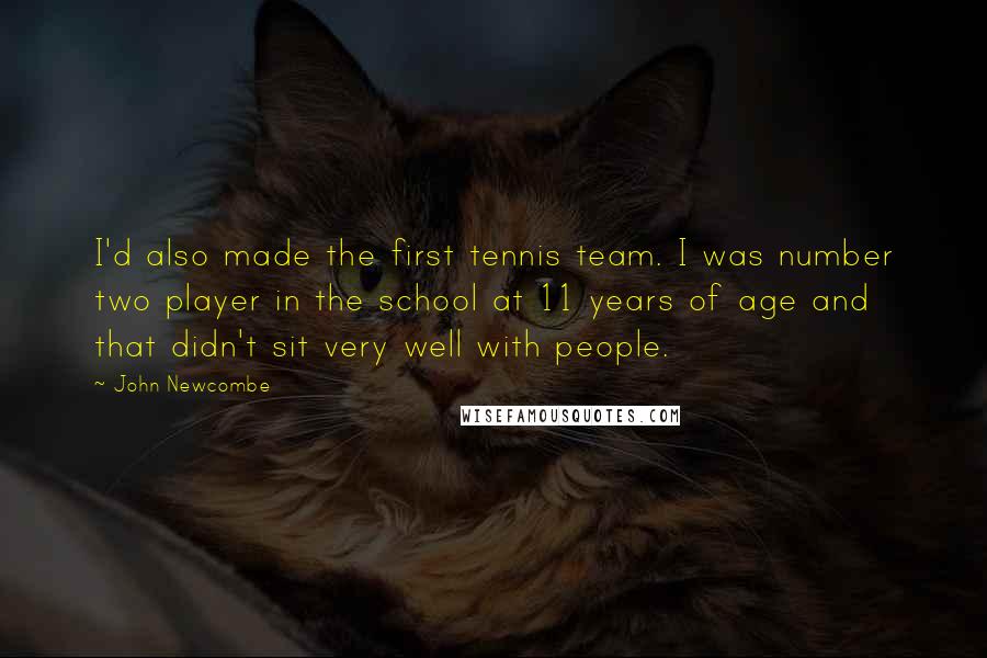 John Newcombe Quotes: I'd also made the first tennis team. I was number two player in the school at 11 years of age and that didn't sit very well with people.