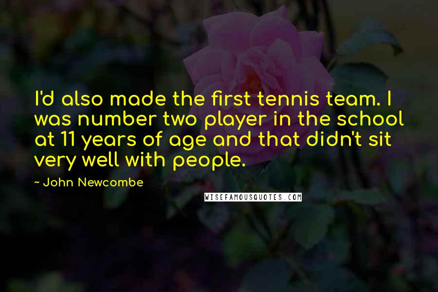 John Newcombe Quotes: I'd also made the first tennis team. I was number two player in the school at 11 years of age and that didn't sit very well with people.