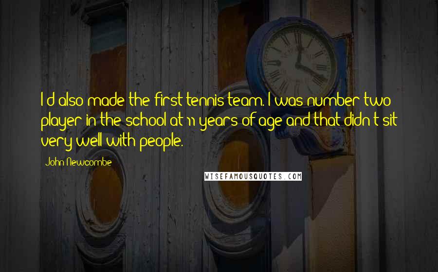 John Newcombe Quotes: I'd also made the first tennis team. I was number two player in the school at 11 years of age and that didn't sit very well with people.